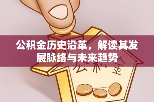 巴音郭楞公积金历史沿革，解读其发展脉络与未来趋势