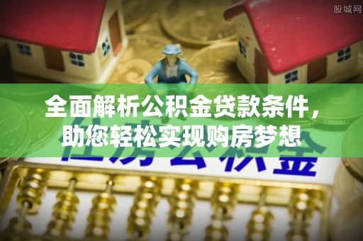 巴音郭楞全面解析公积金贷款条件，助您轻松实现购房梦想