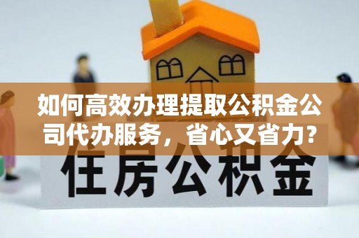巴音郭楞如何高效办理提取公积金公司代办服务，省心又省力？