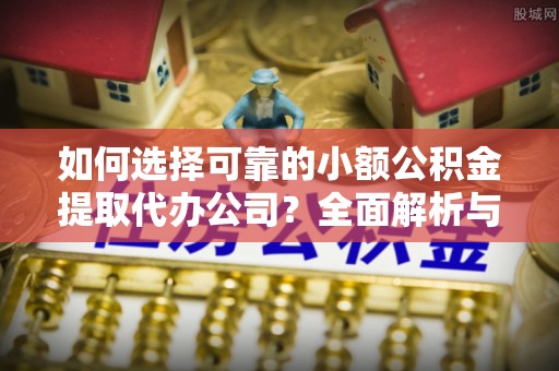 巴音郭楞如何选择可靠的小额公积金提取代办公司？全面解析与实用指南