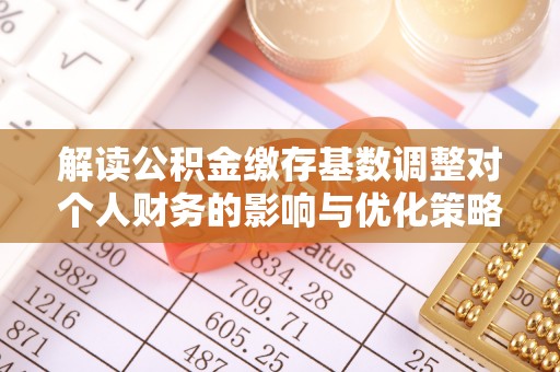巴音郭楞解读公积金缴存基数调整对个人财务的影响与优化策略