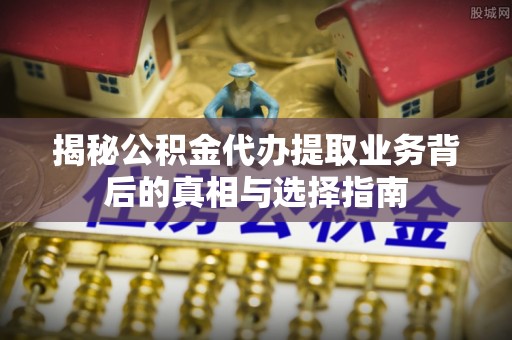 巴音郭楞揭秘公积金代办提取业务背后的真相与选择指南