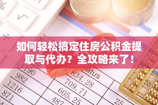 巴音郭楞如何轻松搞定住房公积金提取与代办？全攻略来了！