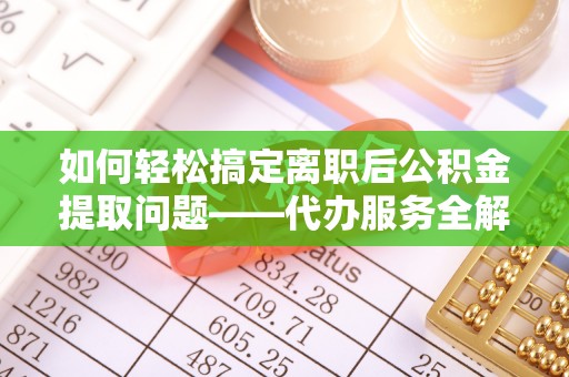 巴音郭楞如何轻松搞定离职后公积金提取问题——代办服务全解析