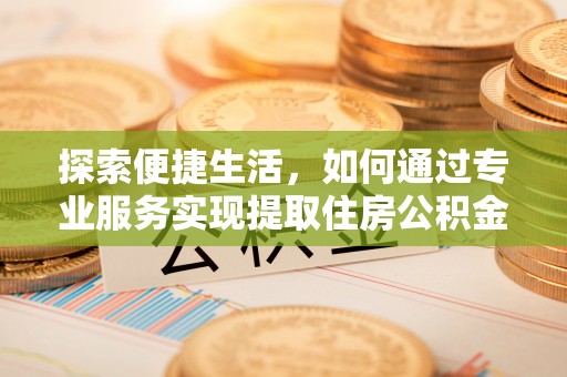 巴音郭楞探索便捷生活，如何通过专业服务实现提取住房公积金代办
