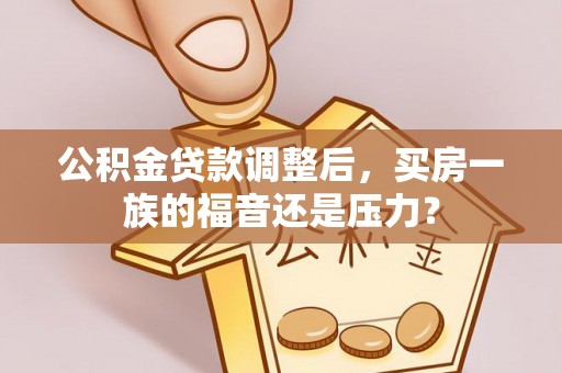 巴音郭楞公积金贷款调整后，买房一族的福音还是压力？