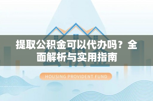 巴音郭楞提取公积金可以代办吗？全面解析与实用指南