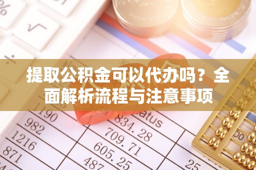 巴音郭楞提取公积金可以代办吗？全面解析流程与注意事项