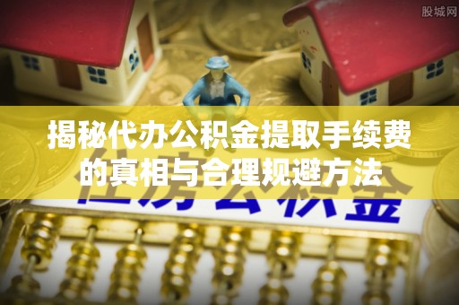 巴音郭楞揭秘代办公积金提取手续费的真相与合理规避方法