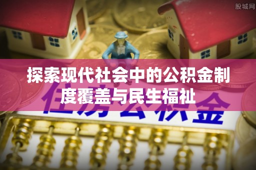 巴音郭楞探索现代社会中的公积金制度覆盖与民生福祉