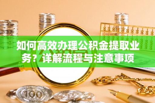 巴音郭楞如何高效办理公积金提取业务？详解流程与注意事项