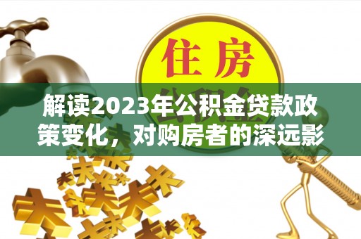 巴音郭楞解读2023年公积金贷款政策变化，对购房者的深远影响