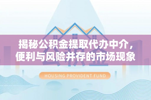 巴音郭楞揭秘公积金提取代办中介，便利与风险并存的市场现象