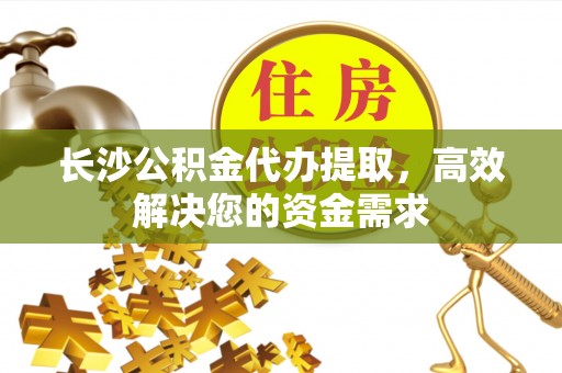 巴音郭楞长沙公积金代办提取，高效解决您的资金需求