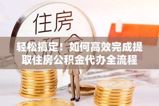 巴音郭楞轻松搞定！如何高效完成提取住房公积金代办全流程