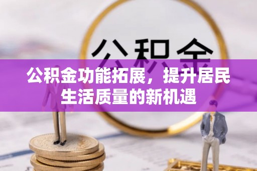巴音郭楞公积金功能拓展，提升居民生活质量的新机遇