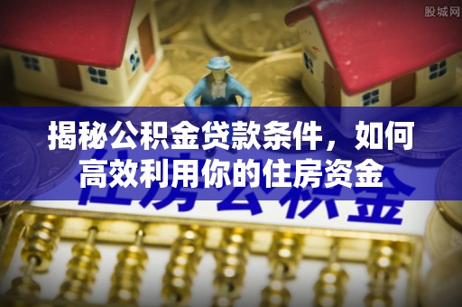 巴音郭楞揭秘公积金贷款条件，如何高效利用你的住房资金