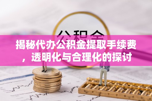 巴音郭楞揭秘代办公积金提取手续费，透明化与合理化的探讨