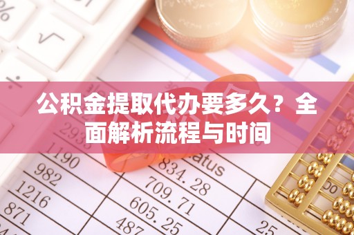 巴音郭楞公积金提取代办要多久？全面解析流程与时间