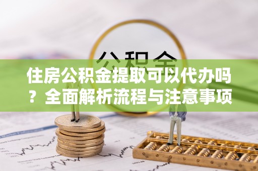 巴音郭楞住房公积金提取可以代办吗？全面解析流程与注意事项