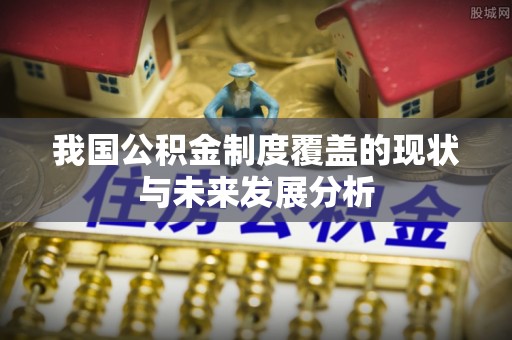 巴音郭楞我国公积金制度覆盖的现状与未来发展分析
