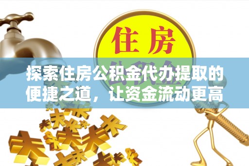 巴音郭楞探索住房公积金代办提取的便捷之道，让资金流动更高效