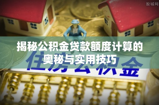 巴音郭楞揭秘公积金贷款额度计算的奥秘与实用技巧