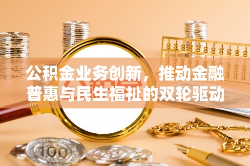 巴音郭楞公积金业务创新，推动金融普惠与民生福祉的双轮驱动
