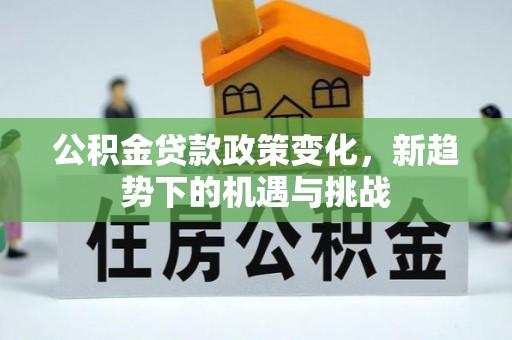 巴音郭楞公积金贷款政策变化，新趋势下的机遇与挑战