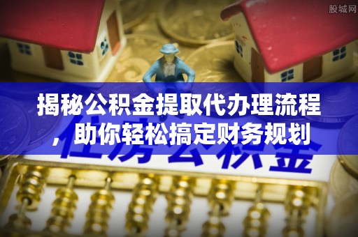 巴音郭楞揭秘公积金提取代办理流程，助你轻松搞定财务规划