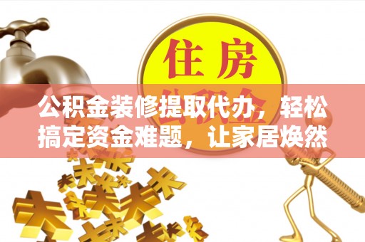 巴音郭楞公积金装修提取代办，轻松搞定资金难题，让家居焕然一新