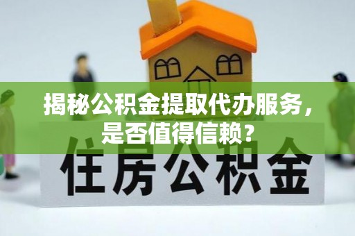 巴音郭楞揭秘公积金提取代办服务，是否值得信赖？