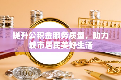 巴音郭楞提升公积金服务质量，助力城市居民美好生活