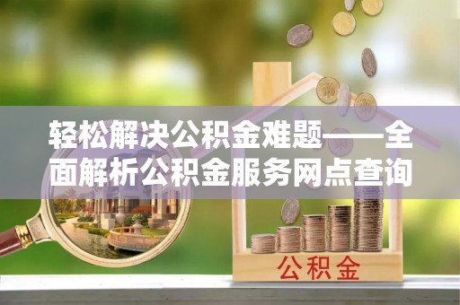 巴音郭楞轻松解决公积金难题——全面解析公积金服务网点查询技巧