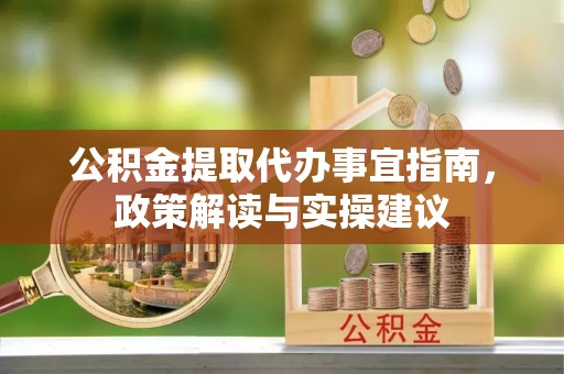 巴音郭楞公积金提取代办事宜指南，政策解读与实操建议