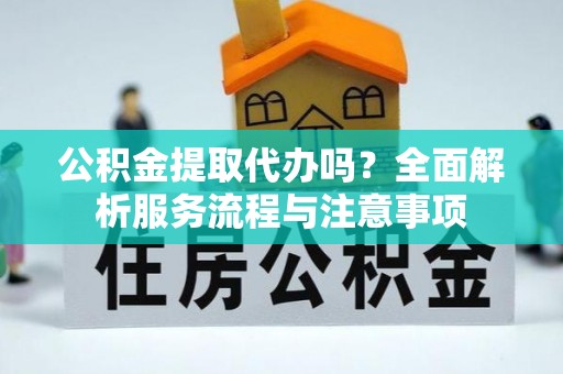 巴音郭楞公积金提取代办吗？全面解析服务流程与注意事项