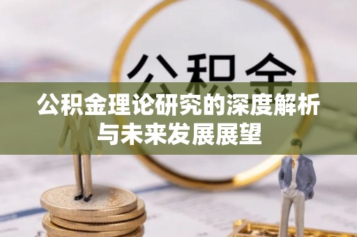 巴音郭楞公积金理论研究的深度解析与未来发展展望