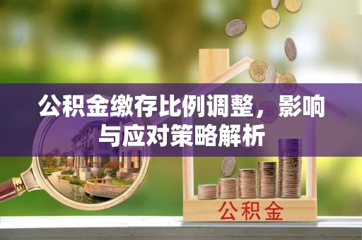 巴音郭楞公积金缴存比例调整，影响与应对策略解析