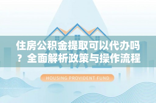 巴音郭楞住房公积金提取可以代办吗？全面解析政策与操作流程