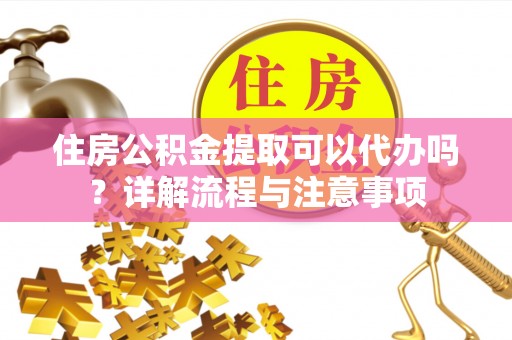 巴音郭楞住房公积金提取可以代办吗？详解流程与注意事项