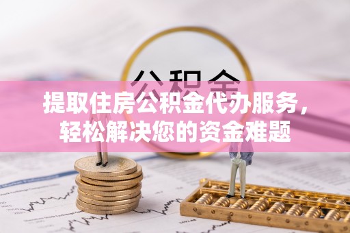 巴音郭楞提取住房公积金代办服务，轻松解决您的资金难题