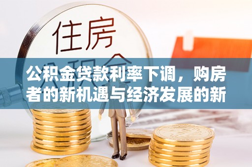 巴音郭楞公积金贷款利率下调，购房者的新机遇与经济发展的新动力