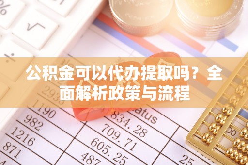 巴音郭楞公积金可以代办提取吗？全面解析政策与流程