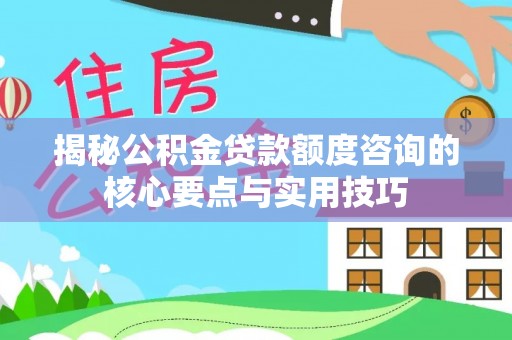 巴音郭楞揭秘公积金贷款额度咨询的核心要点与实用技巧