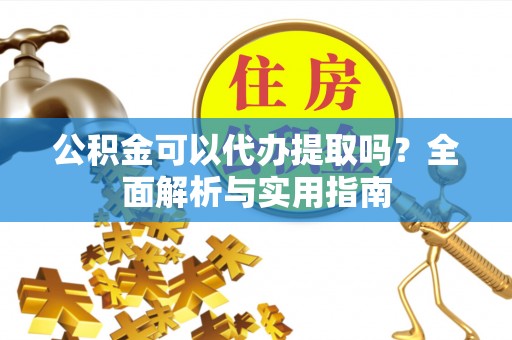巴音郭楞公积金可以代办提取吗？全面解析与实用指南