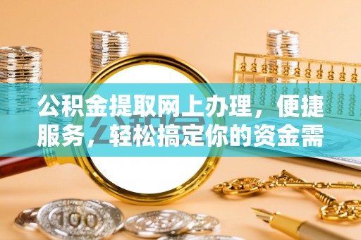 巴音郭楞公积金提取网上办理，便捷服务，轻松搞定你的资金需求