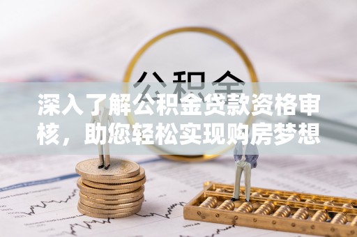 巴音郭楞深入了解公积金贷款资格审核，助您轻松实现购房梦想
