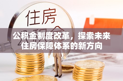 巴音郭楞公积金制度改革，探索未来住房保障体系的新方向