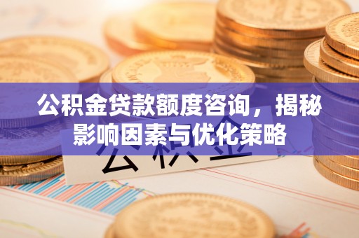 巴音郭楞公积金贷款额度咨询，揭秘影响因素与优化策略