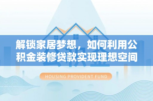 巴音郭楞解锁家居梦想，如何利用公积金装修贷款实现理想空间